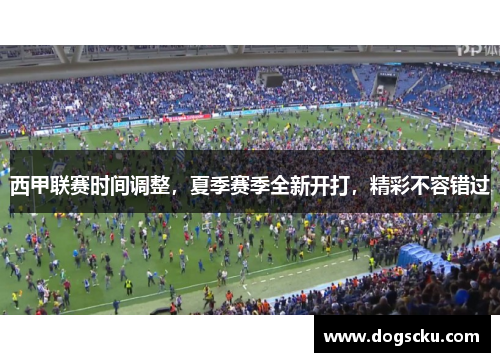 西甲联赛时间调整，夏季赛季全新开打，精彩不容错过